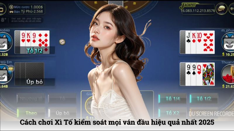 Cách chơi Xì Tố kiểm soát mọi ván đầu hiệu quả nhất 2025