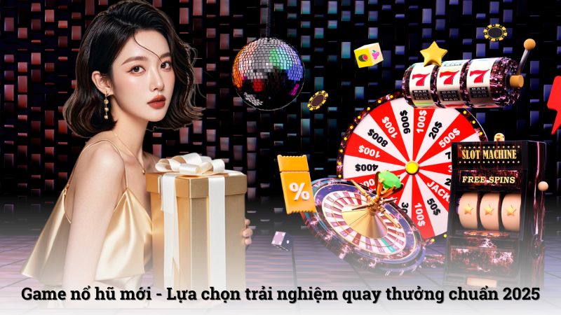 Game nổ hũ mới - Lựa chọn trải nghiệm quay thưởng chuẩn 2025