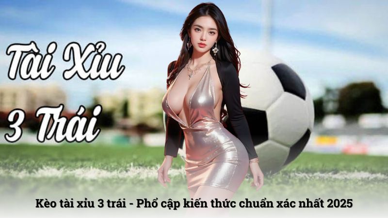 Kèo tài xỉu 3 trái - Phổ cập kiến thức chuẩn xác nhất 2025